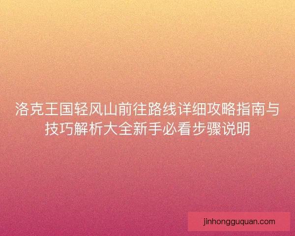洛克王国轻风山前往路线详细攻略指南与技巧解析大全新手必看步骤说明
