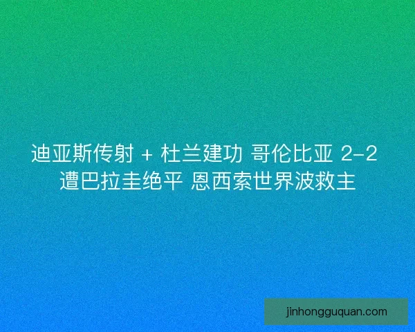 迪亚斯传射 + 杜兰建功 哥伦比亚 2-2 遭巴拉圭绝平 恩西索世界波救主
