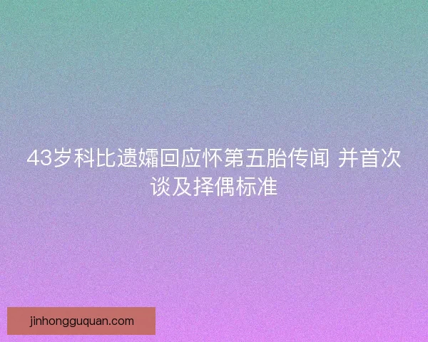 43岁科比遗孀回应怀第五胎传闻 并首次谈及择偶标准