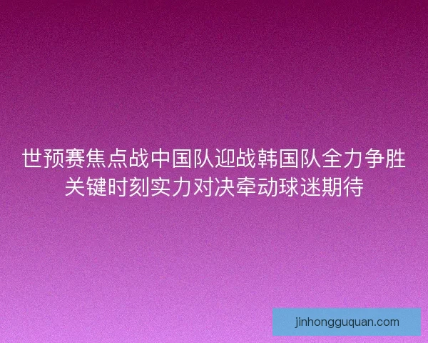 世预赛焦点战中国队迎战韩国队全力争胜关键时刻实力对决牵动球迷期待