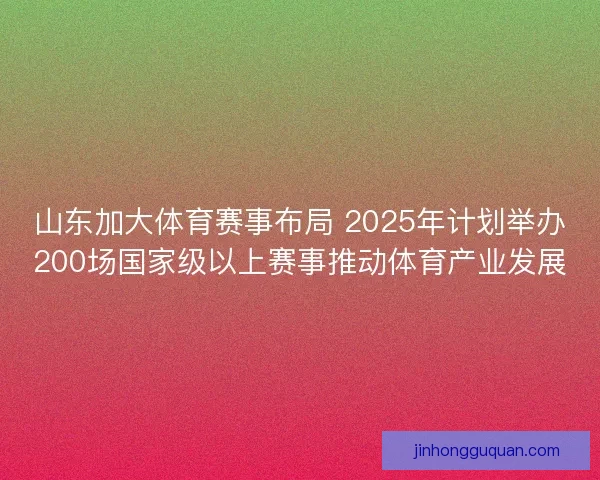 山东加大体育赛事布局 2025年计划举办200场国家级以上赛事推动体育产业发展