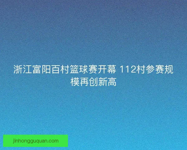 浙江富阳百村篮球赛开幕 112村参赛规模再创新高