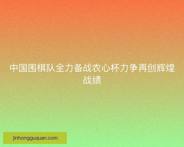 中国围棋队全力备战农心杯力争再创辉煌战绩
