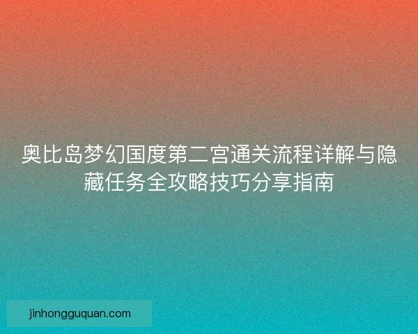 奥比岛梦幻国度第二宫通关流程详解与隐藏任务全攻略技巧分享指南