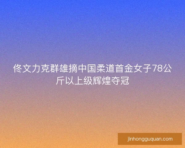 佟文力克群雄摘中国柔道首金女子78公斤以上级辉煌夺冠