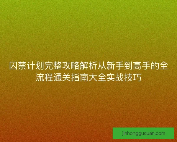 囚禁计划完整攻略解析从新手到高手的全流程通关指南大全实战技巧