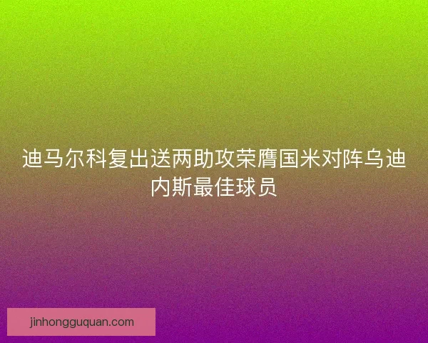 迪马尔科复出送两助攻荣膺国米对阵乌迪内斯最佳球员