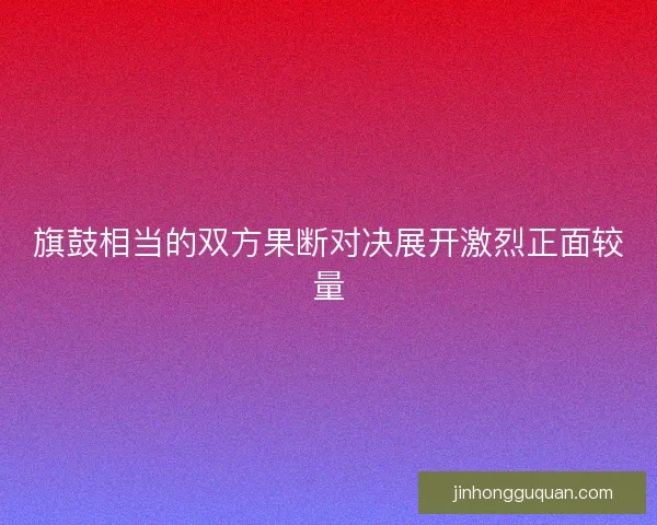 旗鼓相当的双方果断对决展开激烈正面较量