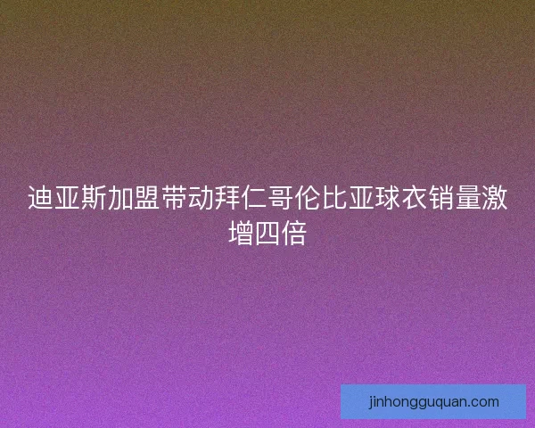 迪亚斯加盟带动拜仁哥伦比亚球衣销量激增四倍
