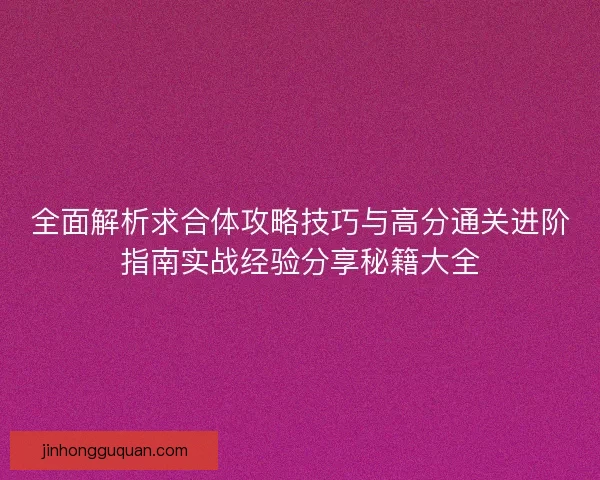 全面解析求合体攻略技巧与高分通关进阶指南实战经验分享秘籍大全